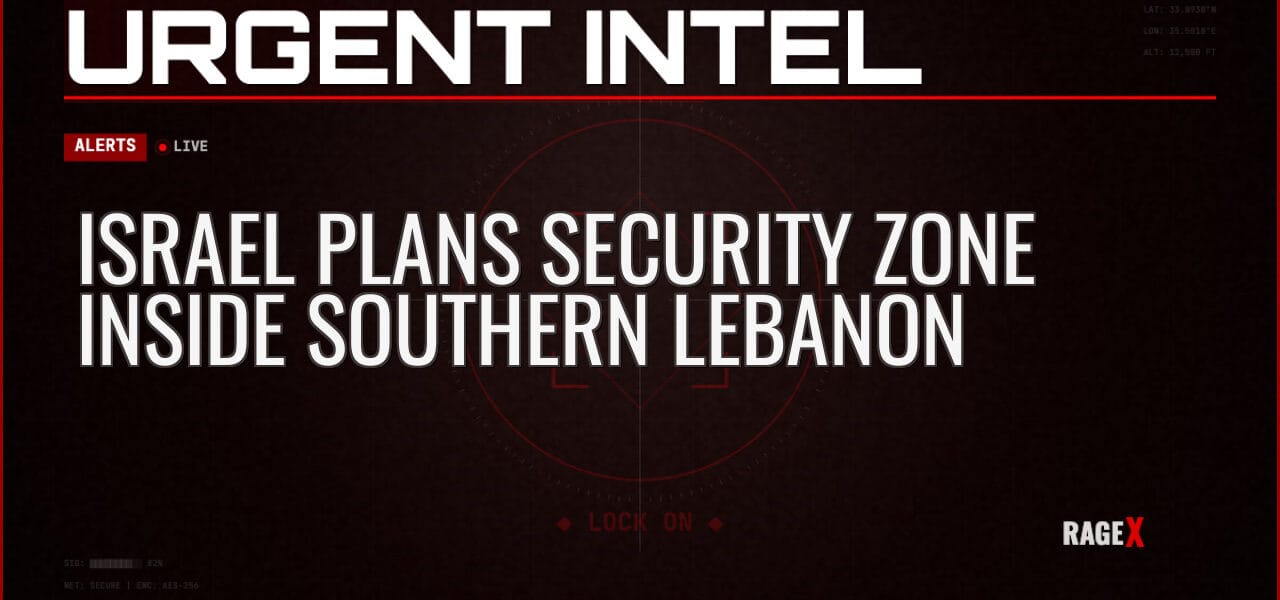 Israel Plans Security Zone Inside Southern Lebanon — Alerts — RAGE X Intelligence