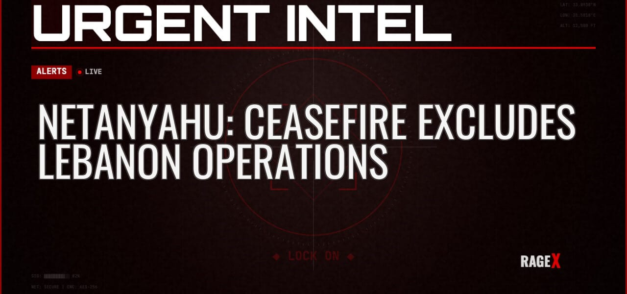 Netanyahu: Ceasefire Excludes Lebanon Operations — Alerts — RAGE X Intelligence