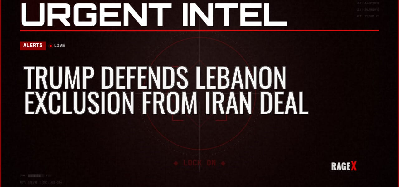 Trump Defends Lebanon Exclusion from Iran Deal — Alerts — RAGE X Intelligence