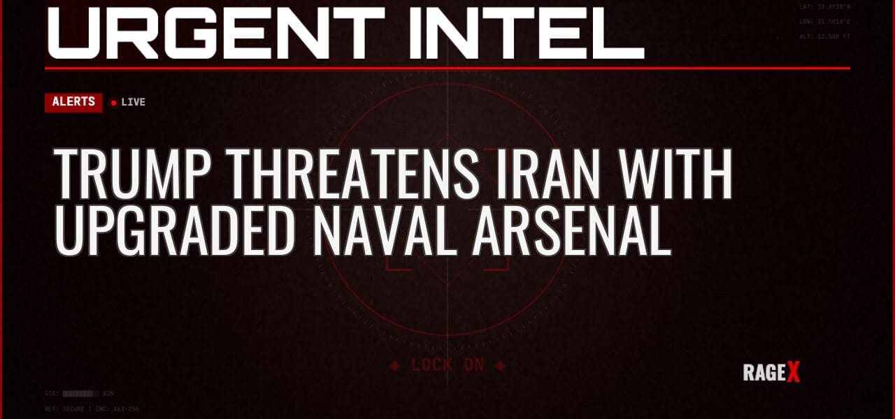Trump Threatens Iran With Upgraded Naval Arsenal — Alerts — RAGE X Intelligence