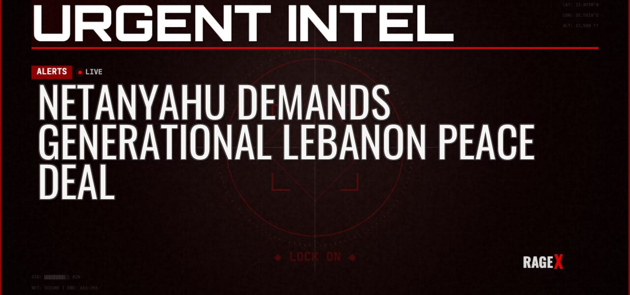 Netanyahu Demands Generational Lebanon Peace Deal — Alerts — RAGE X Intelligence