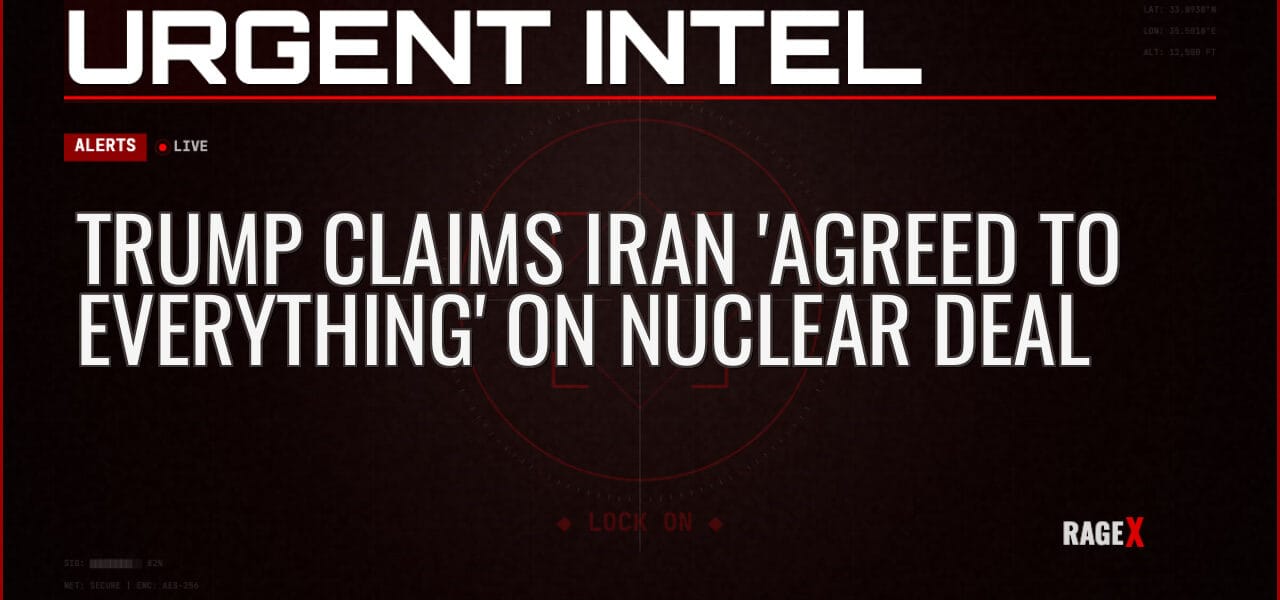 Trump Claims Iran ‘Agreed to Everything’ on Nuclear Deal — Alerts — RAGE X Intelligence