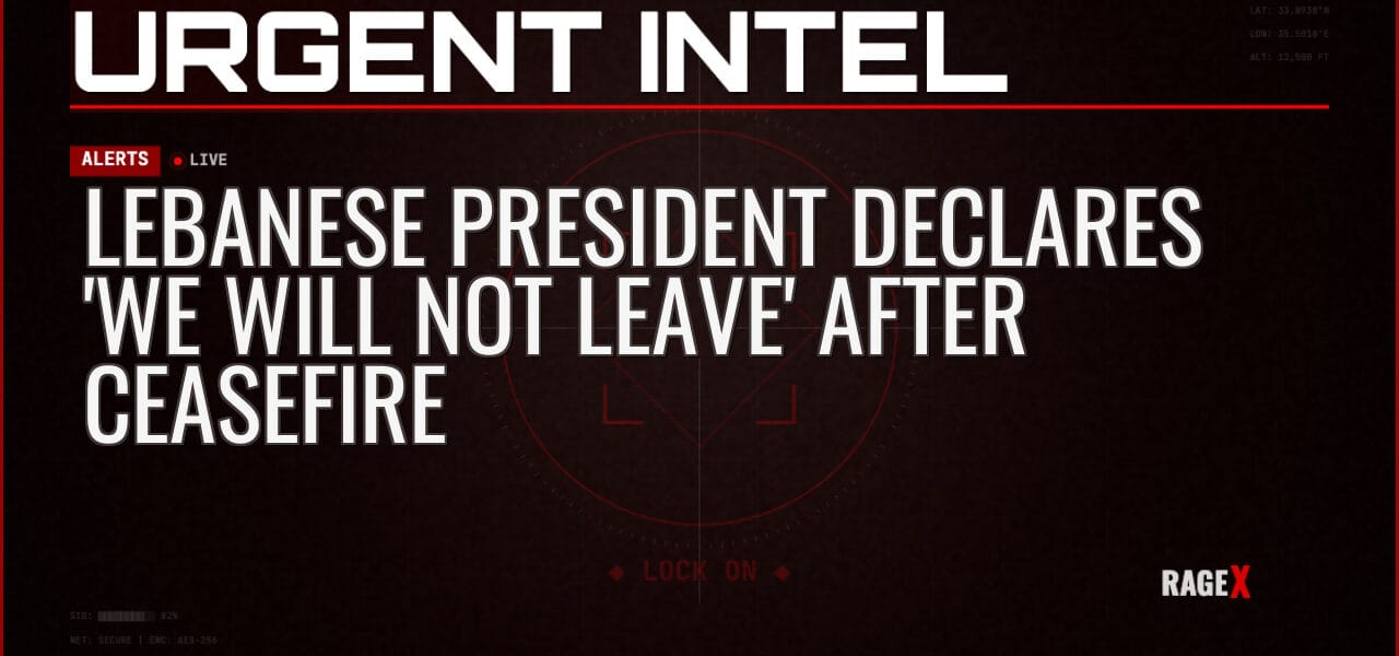 Lebanese President Declares ‘We Will Not Leave’ After Ceasefire — Alerts — RAGE X Intelligence