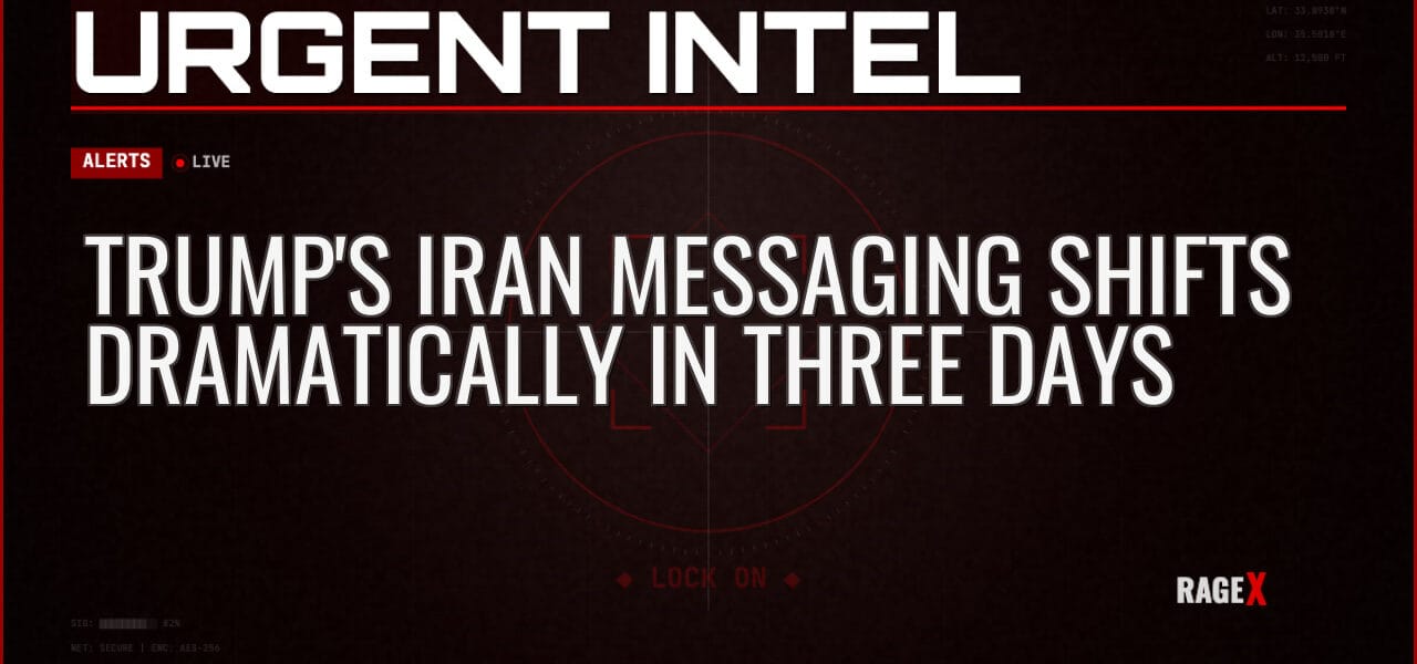 Trump’s Iran Messaging Shifts Dramatically in Three Days — Alerts — RAGE X Intelligence
