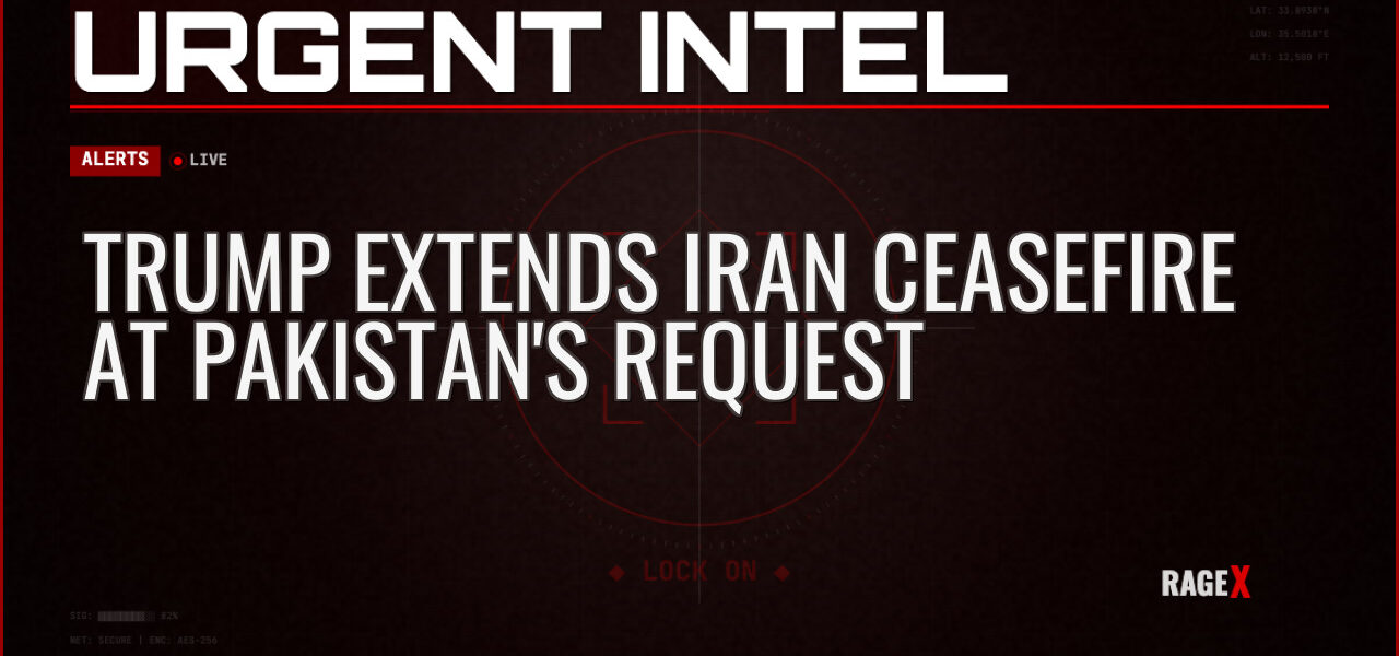 Trump Extends Iran Ceasefire at Pakistan’s Request — Alerts — RAGE X Intelligence