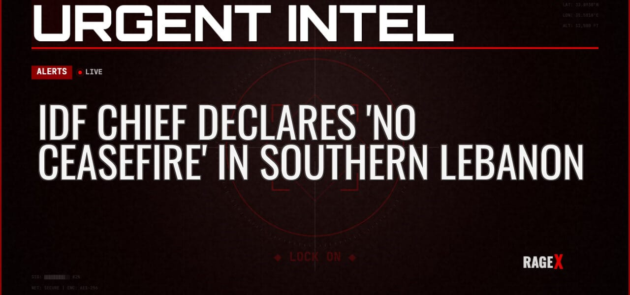 IDF Chief Declares ‘No Ceasefire’ in Southern Lebanon — Alerts — RAGE X Intelligence
