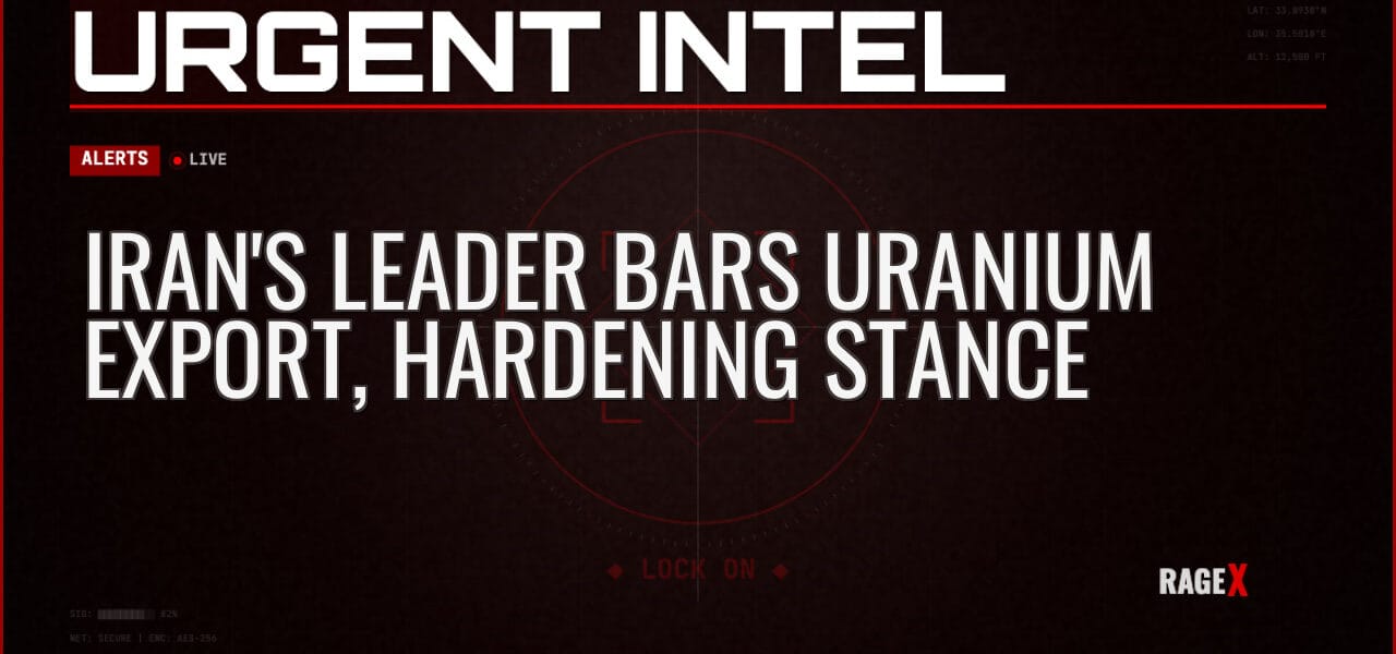 Iran’s Leader Bars Uranium Export, Hardening Stance — Alerts — RAGE X Intelligence